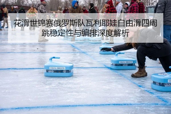 花滑世锦赛俄罗斯队瓦利耶娃自由滑四周跳稳定性与编排深度解析