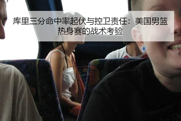 库里三分命中率起伏与控卫责任：美国男篮热身赛的战术考验