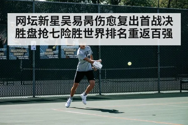网坛新星吴易昺伤愈复出首战决胜盘抢七险胜世界排名重返百强
