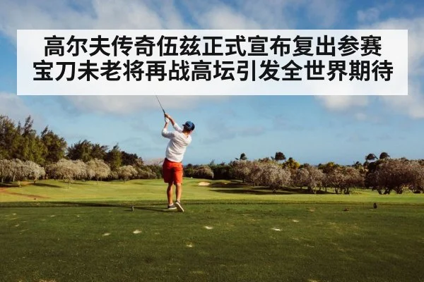 高尔夫传奇伍兹正式宣布复出参赛 宝刀未老将再战高坛引发全世界期待