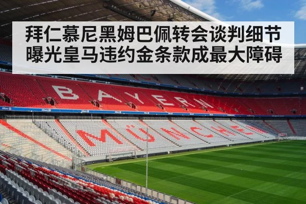 拜仁慕尼黑姆巴佩转会谈判细节曝光皇马违约金条款成最大障碍