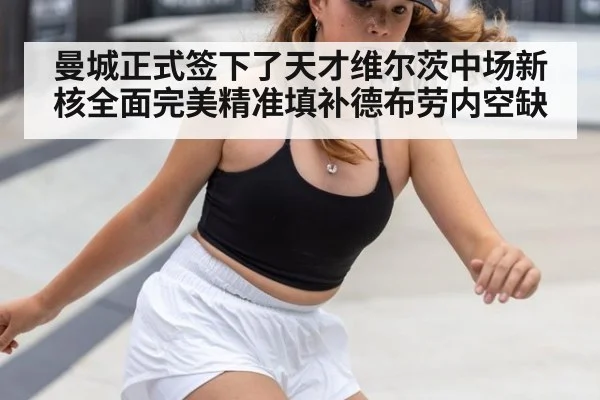 曼城正式签下了天才维尔茨中场新核全面完美精准填补德布劳内空缺