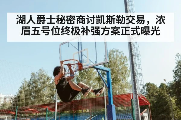 湖人爵士秘密商讨凯斯勒交易，浓眉五号位终极补强方案正式曝光