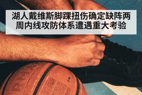 湖人戴维斯脚踝扭伤确定缺阵两周内线攻防体系遭遇重大考验