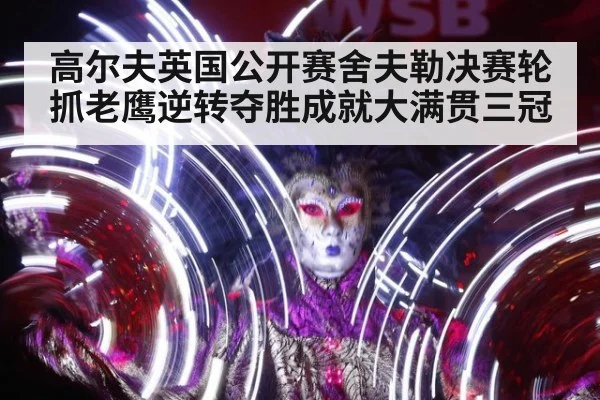 高尔夫英国公开赛舍夫勒决赛轮抓老鹰逆转夺胜成就大满贯三冠