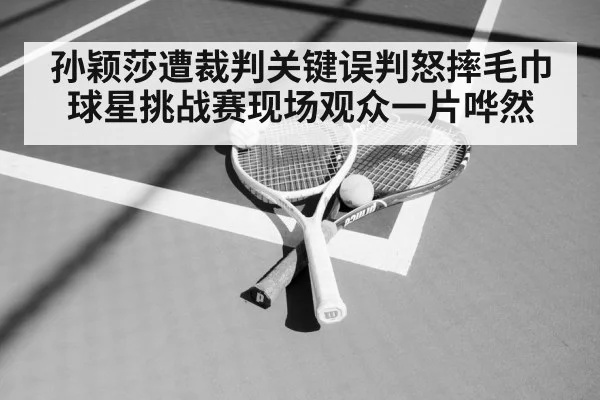 孙颖莎遭裁判关键误判怒摔毛巾 球星挑战赛现场观众一片哗然