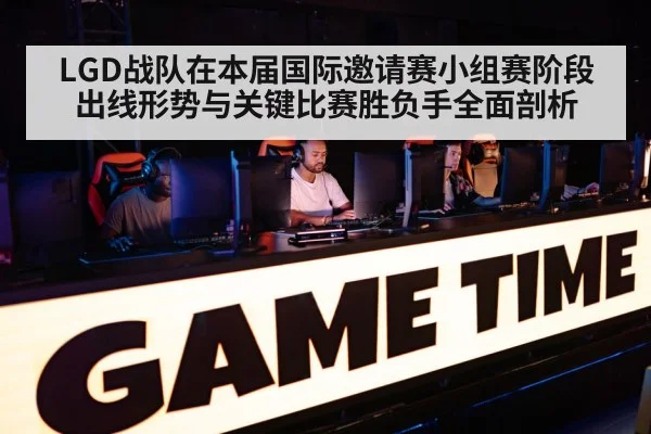 LGD战队在本届国际邀请赛小组赛阶段出线形势与关键比赛胜负手全面剖析