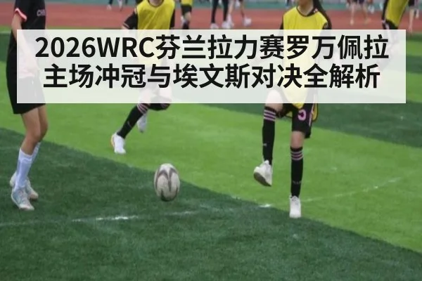 2026WRC芬兰拉力赛罗万佩拉主场冲冠与埃文斯对决全解析