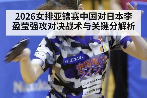 2026女排亚锦赛中国对日本李盈莹强攻对决战术与关键分解析